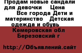 Продам новые сандали для девочки  › Цена ­ 3 500 - Все города Дети и материнство » Детская одежда и обувь   . Кемеровская обл.,Березовский г.